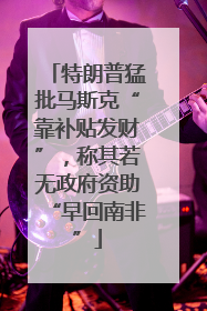 特朗普猛批马斯克“靠补贴发财”，称其若无政府资助“早回南非”